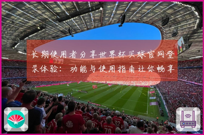 长期使用者分享世界杯买球官网登录体验：功能与使用指南让你畅享赛事直播