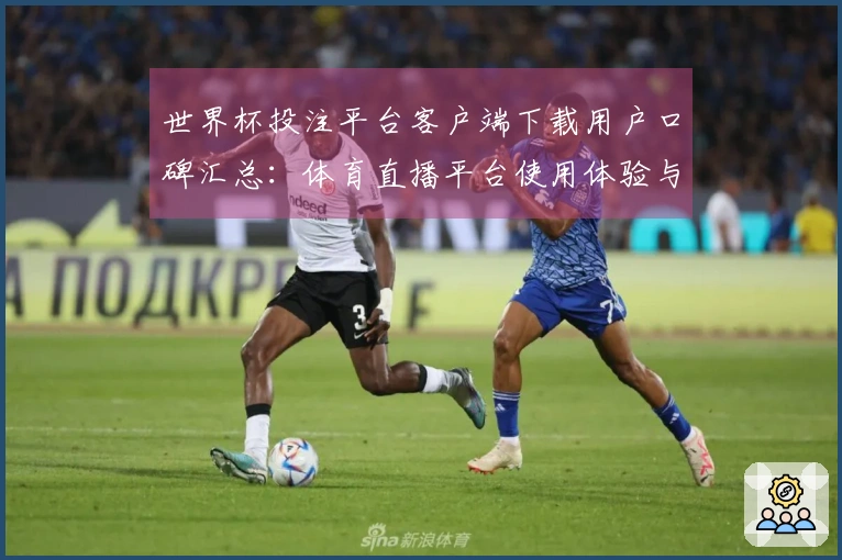 世界杯投注平台客户端下载用户口碑汇总：体育直播平台使用体验与功能分析