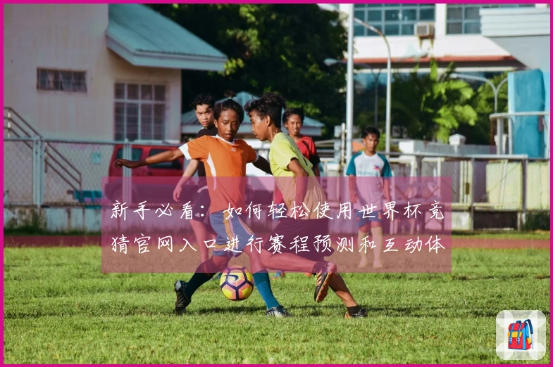 新手必看：如何轻松使用世界杯竞猜官网入口进行赛程预测和互动体验