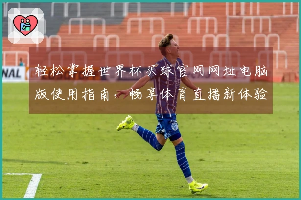 轻松掌握世界杯买球官网网址电脑版使用指南，畅享体育直播新体验