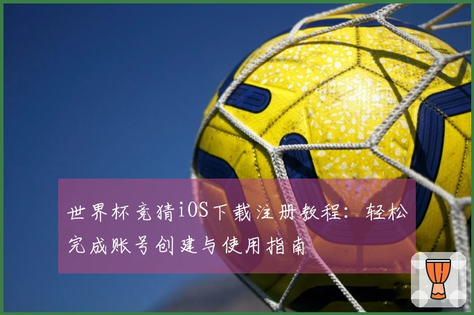 世界杯竞猜iOS下载注册教程：轻松完成账号创建与使用指南