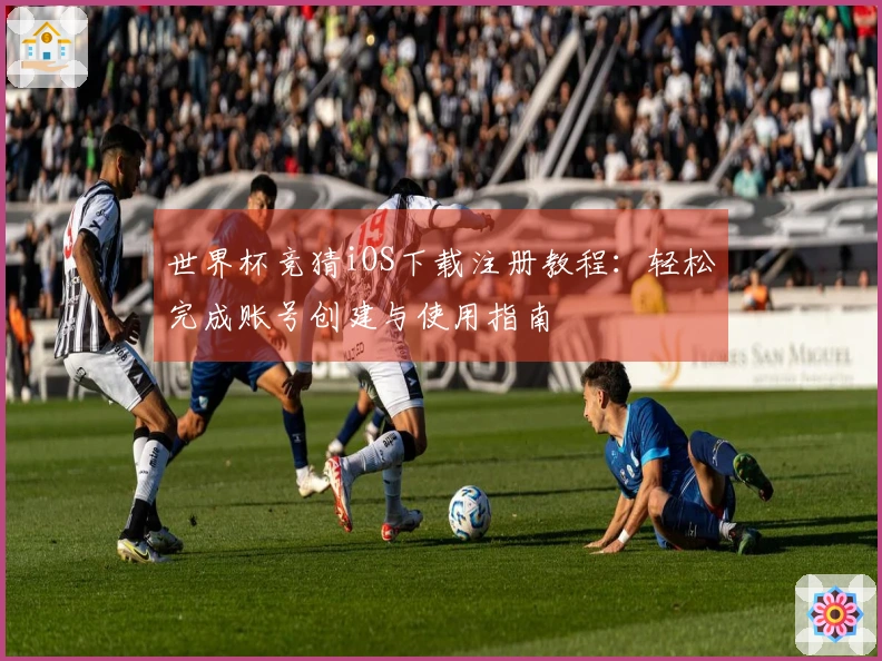 世界杯竞猜iOS下载注册教程：轻松完成账号创建与使用指南