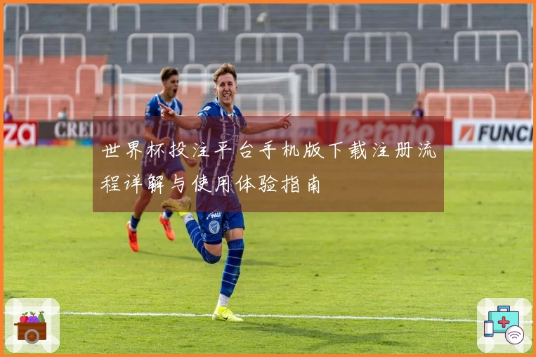 世界杯投注平台手机版下载注册流程详解与使用体验指南