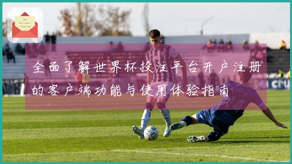 全面了解世界杯投注平台开户注册的客户端功能与使用体验指南