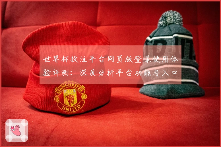 世界杯投注平台网页版登录使用体验评测：深度分析平台功能与入口指引