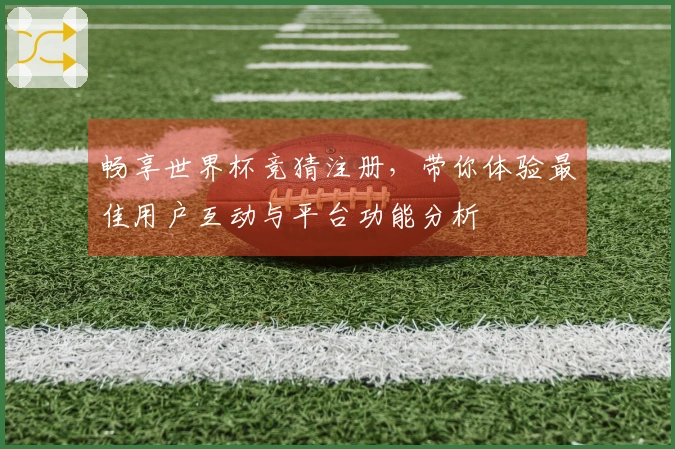 畅享世界杯竞猜注册，带你体验最佳用户互动与平台功能分析