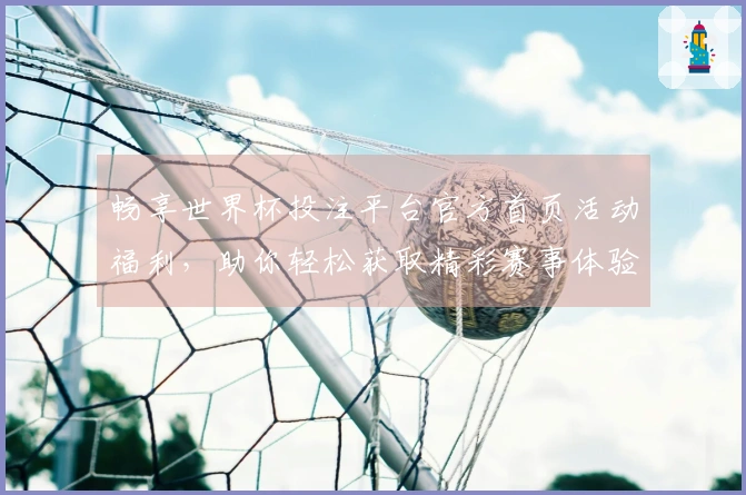 畅享世界杯投注平台官方首页活动福利，助你轻松获取精彩赛事体验