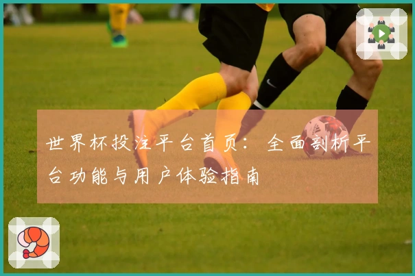 世界杯投注平台首页：全面剖析平台功能与用户体验指南