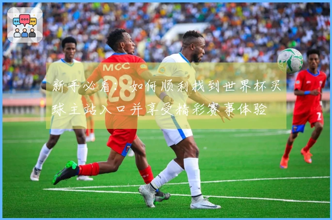 新手必看：如何顺利找到世界杯买球主站入口并享受精彩赛事体验