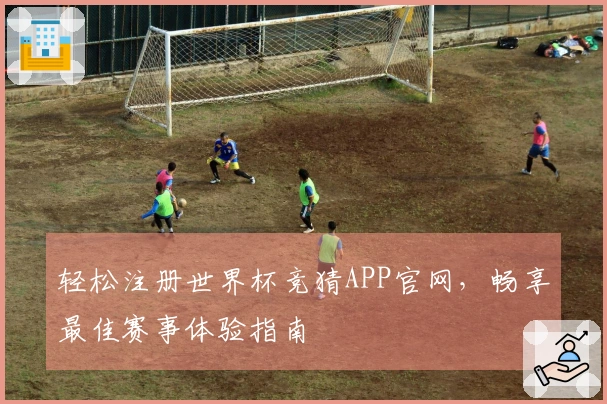 轻松注册世界杯竞猜APP官网，畅享最佳赛事体验指南