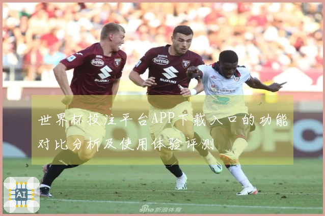 世界杯投注平台APP下载入口的功能对比分析及使用体验评测