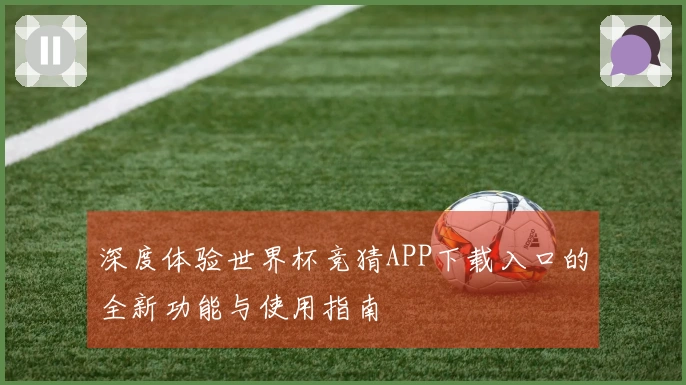 深度体验世界杯竞猜APP下载入口的全新功能与使用指南
