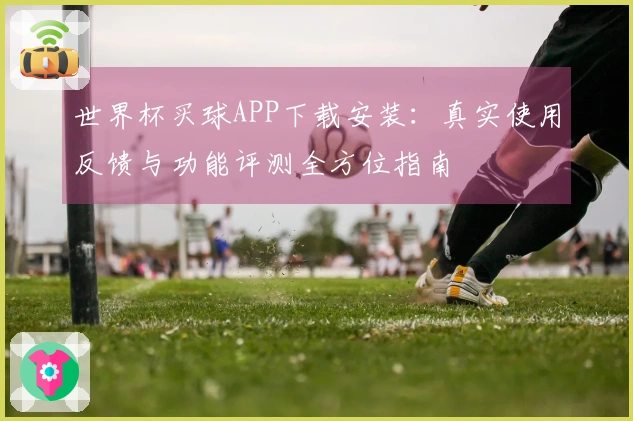 世界杯买球APP下载安装：真实使用反馈与功能评测全方位指南