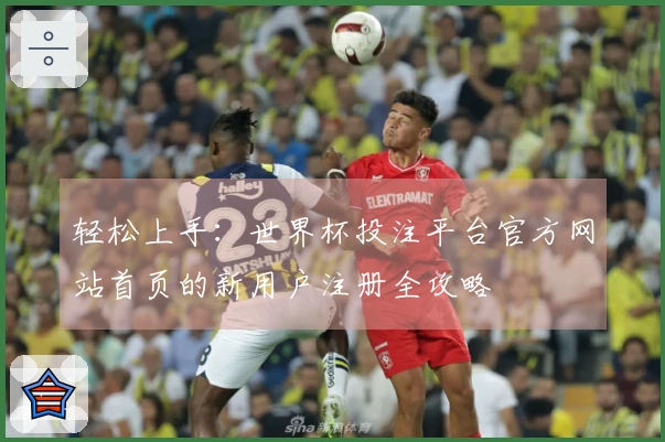 轻松上手：世界杯投注平台官方网站首页的新用户注册全攻略