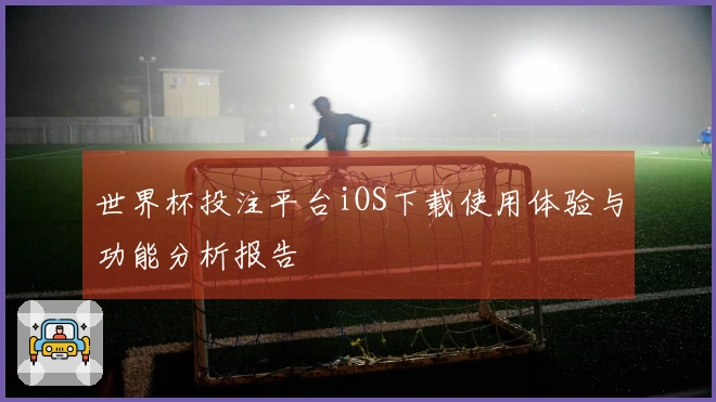 世界杯投注平台iOS下载使用体验与功能分析报告